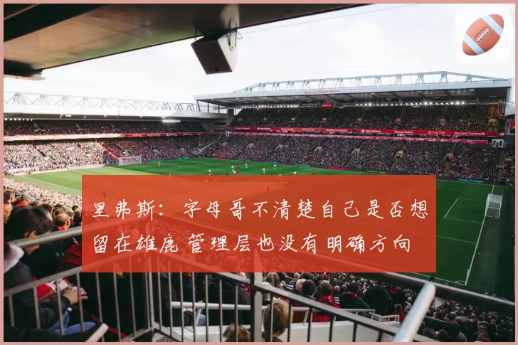 里弗斯：字母哥不清楚自己是否想留在雄鹿 管理层也没有明确方向