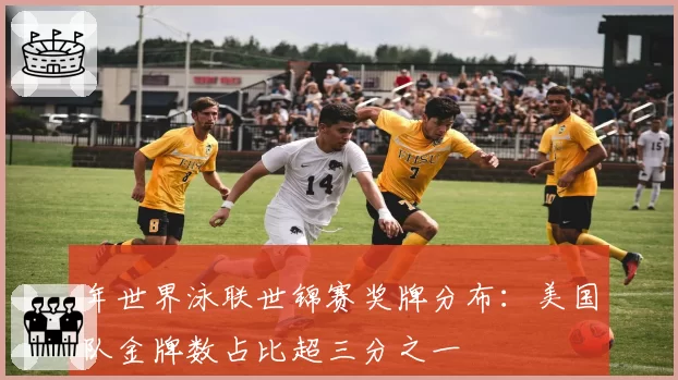 年世界泳联世锦赛奖牌分布：美国队金牌数占比超三分之一
