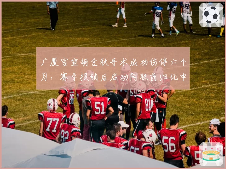 广厦官宣胡金秋手术成功伤停六个月，赛季报销后启动阿联酋归化中锋紧急引援