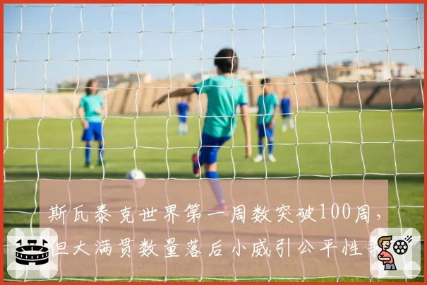 斯瓦泰克世界第一周数突破100周，但大满贯数量落后小威引公平性争议