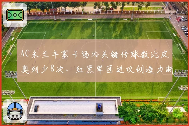 AC米兰丰塞卡场均关键传球数比皮奥利少8次，红黑军团进攻创造力断崖式下滑