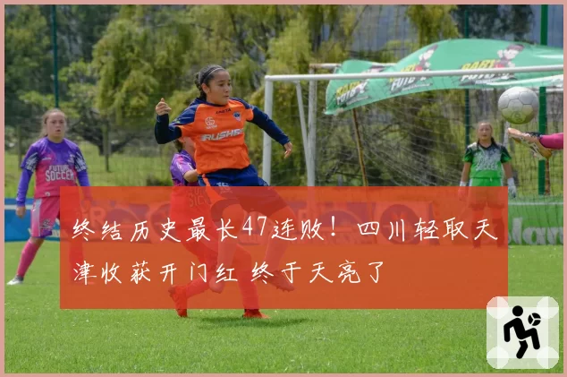 终结历史最长47连败！四川轻取天津收获开门红 终于天亮了