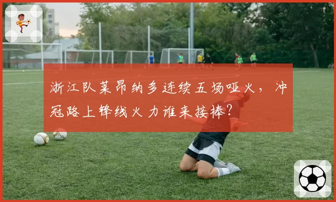 浙江队莱昂纳多连续五场哑火，冲冠路上锋线火力谁来接棒？