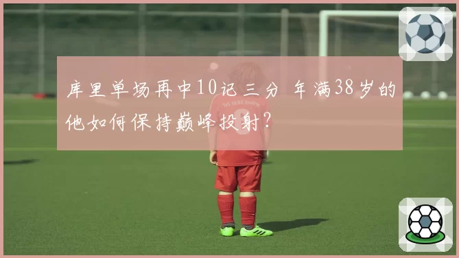 库里单场再中10记三分 年满38岁的他如何保持巅峰投射？