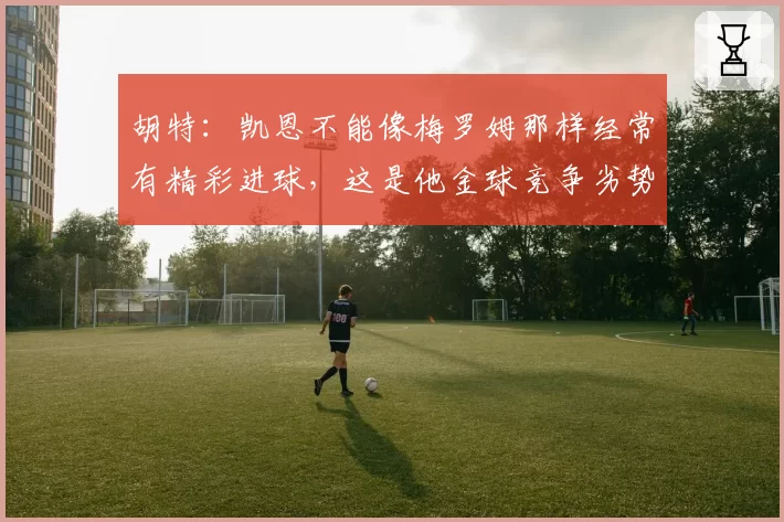 胡特：凯恩不能像梅罗姆那样经常有精彩进球，这是他金球竞争劣势