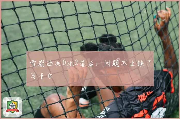 雪崩西决0比2落后，问题不止缺了马卡尔