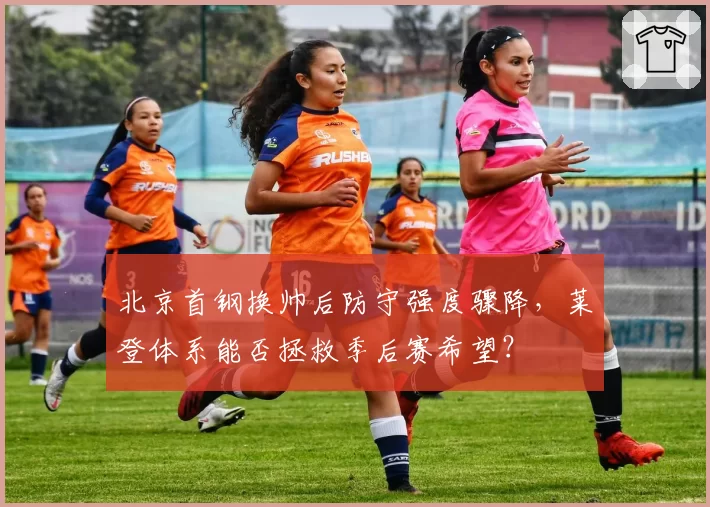 北京首钢换帅后防守强度骤降,莱登体系能否拯救季后赛希望?