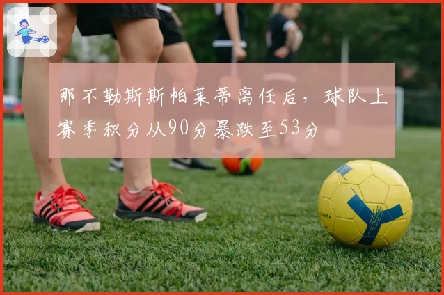 那不勒斯斯帕莱蒂离任后,球队上赛季积分从90分暴跌至53分