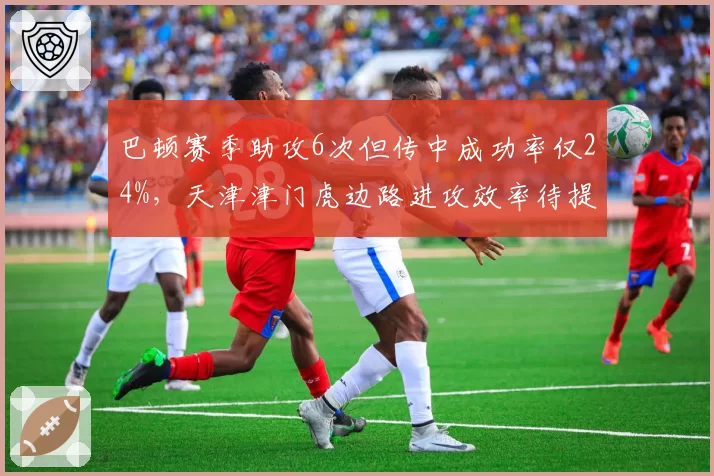 巴顿赛季助攻6次但传中成功率仅24%，天津津门虎边路进攻效率待提升
