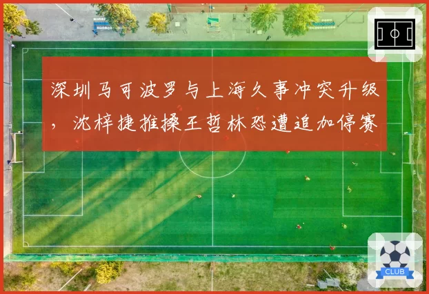 深圳马可波罗与上海久事冲突升级，沈梓捷推搡王哲林恐遭追加停赛