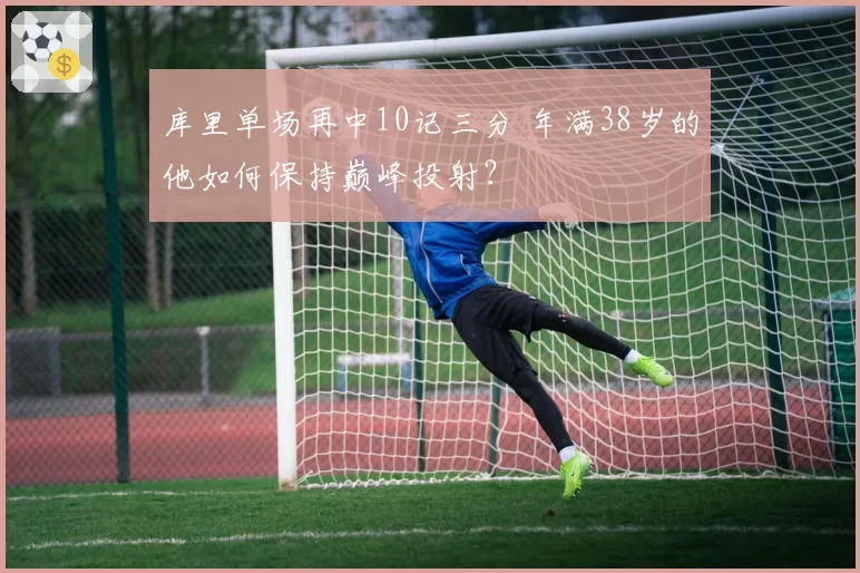 库里单场再中10记三分 年满38岁的他如何保持巅峰投射？