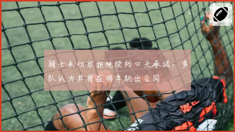 骑士米切尔拒绝续约口头承诺，多队认为其将在明年跳出合同