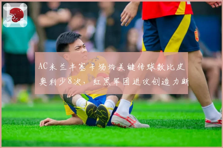 AC米兰丰塞卡场均关键传球数比皮奥利少8次，红黑军团进攻创造力断崖式下滑