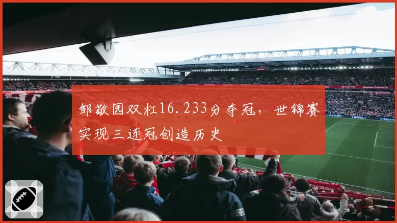 邹敬园双杠16.233分夺冠,世锦赛实现三连冠创造历史