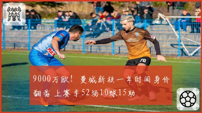 9000万欧！曼城新核一年时间身价翻番 上赛季52场10球15助