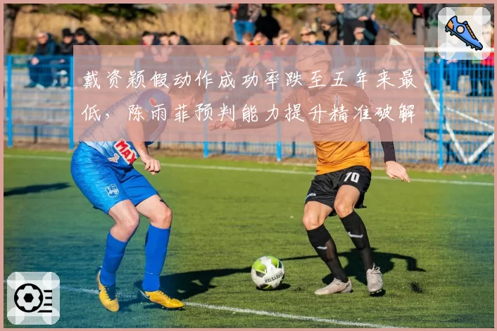戴资颖假动作成功率跌至五年来最低，陈雨菲预判能力提升精准破解套路