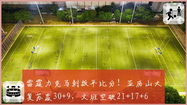 雷霆力克马刺扳平比分！亚历山大复苏轰30+9，文班空砍21+17+6