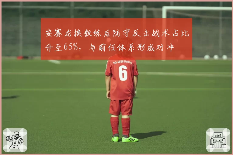 安赛龙换教练后防守反击战术占比升至65%，与前任体系形成对冲