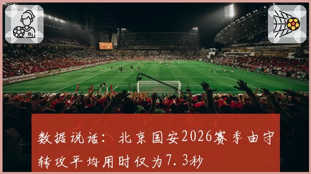 数据说话：北京国安2026赛季由守转攻平均用时仅为7.3秒