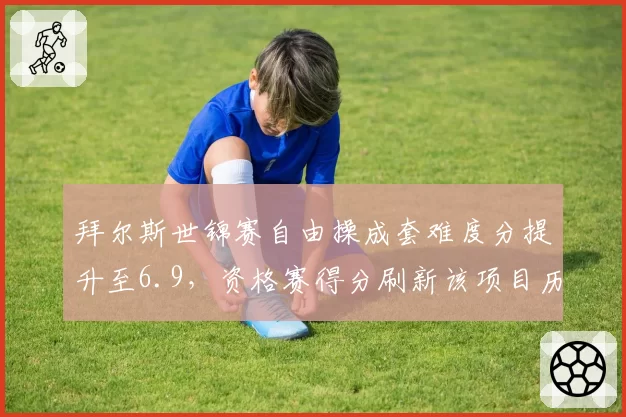 拜尔斯世锦赛自由操成套难度分提升至6.9，资格赛得分刷新该项目历史最高纪录