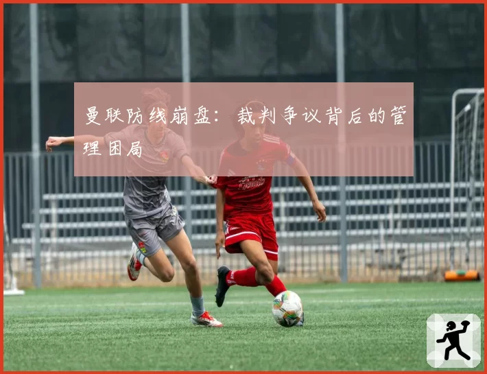 曼联防线崩盘：裁判争议背后的管理困局