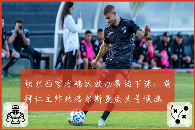 切尔西官方确认波切蒂诺下课，前拜仁主帅纳格尔斯曼成头号候选