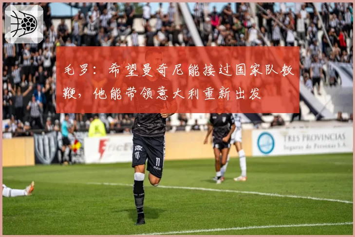 毛罗：希望曼奇尼能接过国家队教鞭，他能带领意大利重新出发