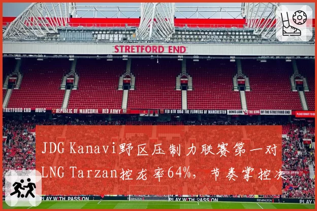 JDG Kanavi野区压制力联赛第一对LNG Tarzan控龙率64%,节奏掌控决定系列赛走向