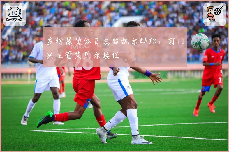 多特蒙德体育总监凯尔辞职，前门兴主管艾贝尔接任