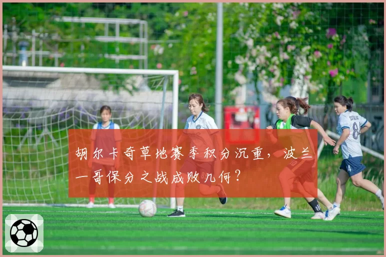 胡尔卡奇草地赛季积分沉重，波兰一哥保分之战成败几何？