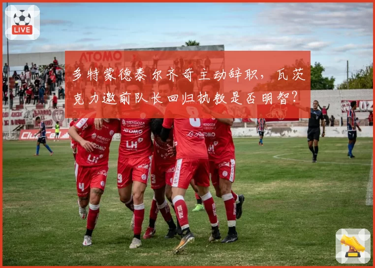多特蒙德泰尔齐奇主动辞职，瓦茨克力邀前队长回归执教是否明智？