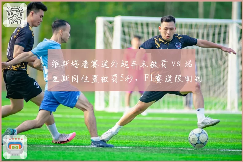 维斯塔潘赛道外超车未被罚 vs 诺里斯同位置被罚5秒,F1赛道限制判罚双重标准引众怒__br_