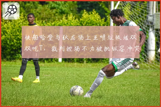 快船哈登与狄龙场上互喷垃圾话双双吃T，裁判控场不力被批纵容冲突升级？