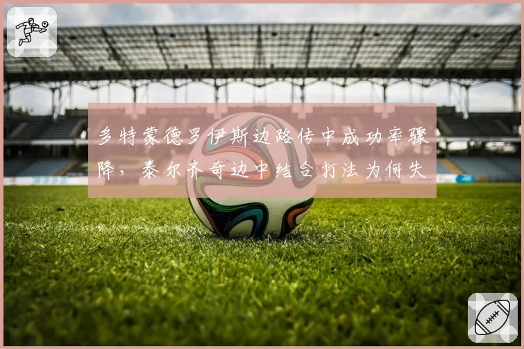 多特蒙德罗伊斯边路传中成功率骤降，泰尔齐奇边中结合打法为何失灵？