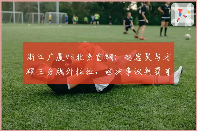 浙江广厦vs北京首钢：赵岩昊与方硕三分线外拉扯，这次争议判罚可能影响两队排名卡位