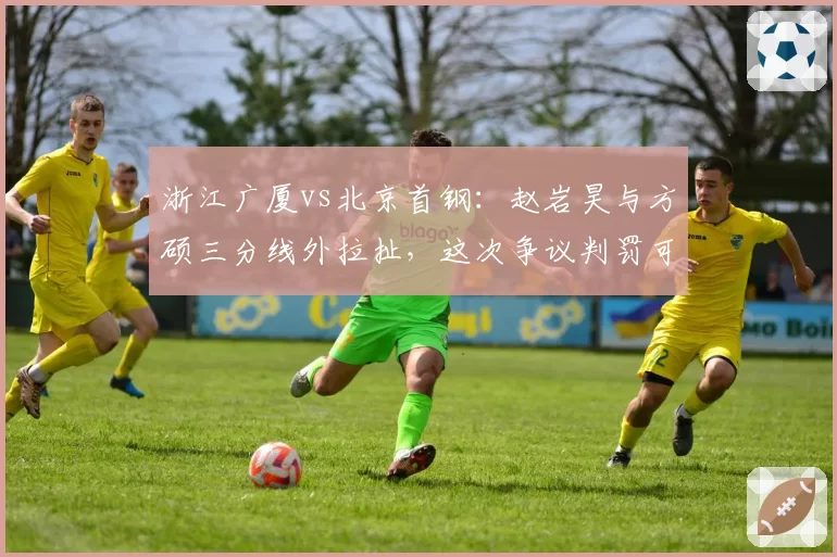浙江广厦vs北京首钢：赵岩昊与方硕三分线外拉扯，这次争议判罚可能影响两队排名卡位