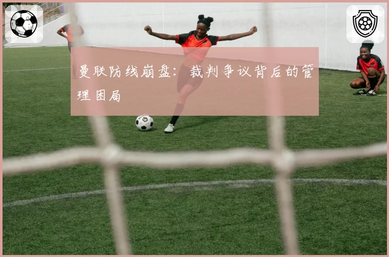 曼联防线崩盘：裁判争议背后的管理困局