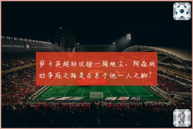 萨卡英超助攻榜一骑绝尘，阿森纳的争冠之路是否系于他一人之脚？