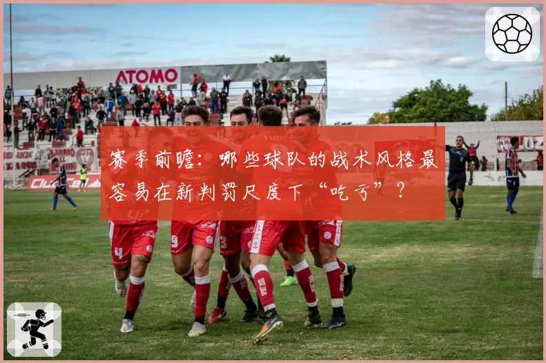 赛季前瞻:哪些球队的战术风格最容易在新判罚尺度下“吃亏”?