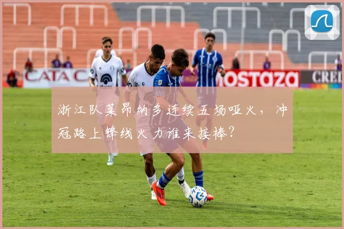 浙江队莱昂纳多连续五场哑火，冲冠路上锋线火力谁来接棒？