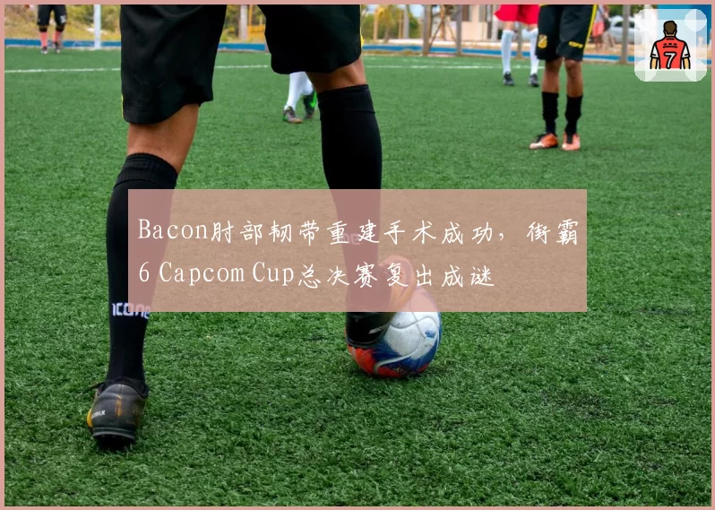 Bacon肘部韧带重建手术成功，街霸6 Capcom Cup总决赛复出成谜