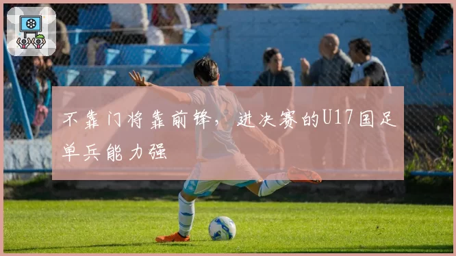 不靠门将靠前锋，进决赛的U17国足单兵能力强
