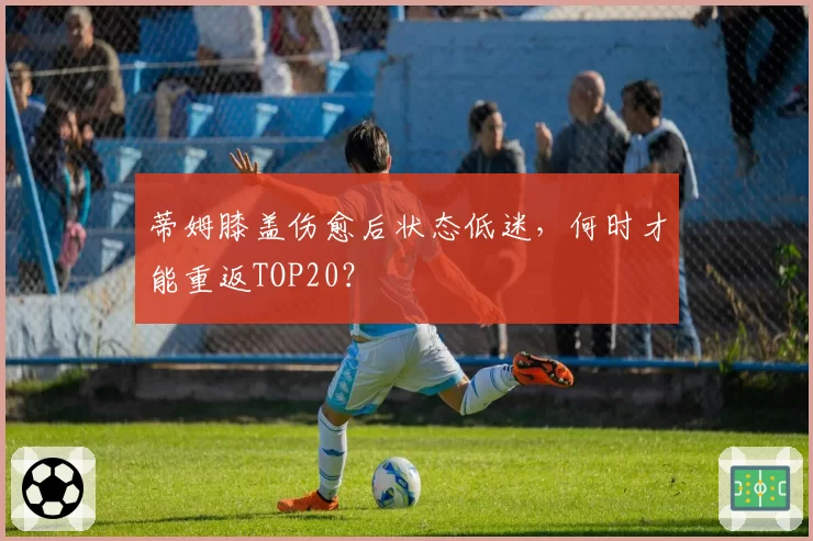 蒂姆膝盖伤愈后状态低迷，何时才能重返TOP20？