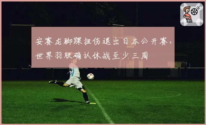 安赛龙脚踝扭伤退出日本公开赛，世界羽联确认休战至少三周