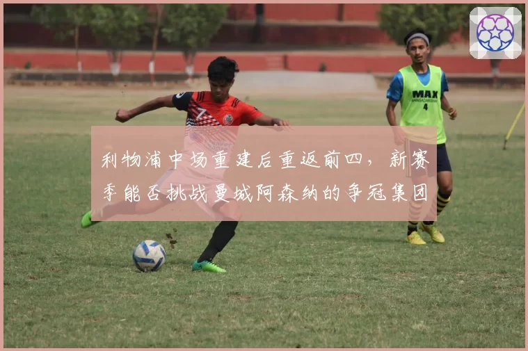 利物浦中场重建后重返前四，新赛季能否挑战曼城阿森纳的争冠集团？