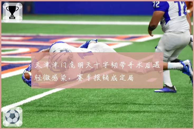 天津津门虎明天十字韧带手术后遇轻微感染，赛季报销成定局