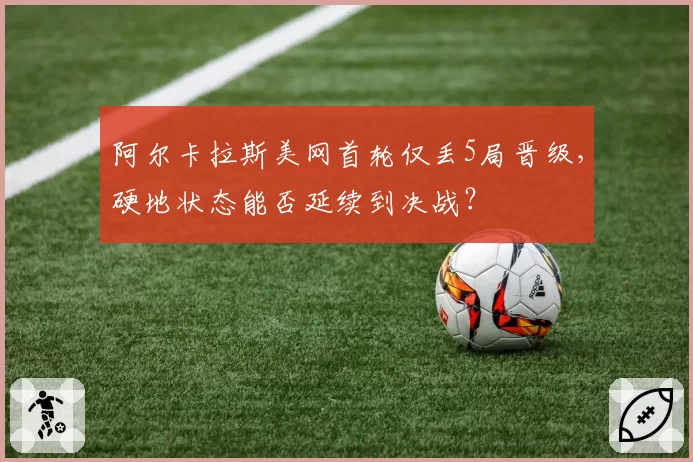 阿尔卡拉斯美网首轮仅丢5局晋级，硬地状态能否延续到决战？