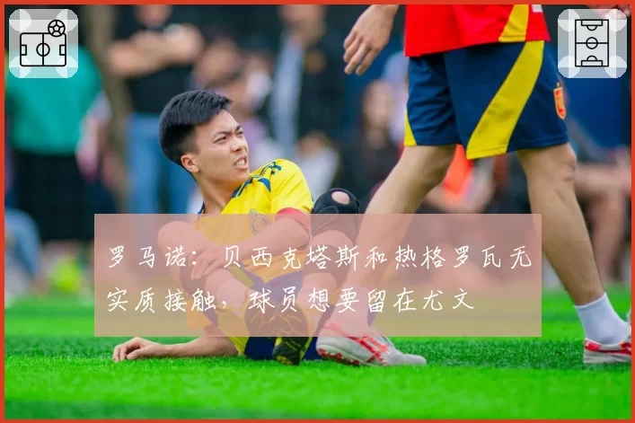 罗马诺：贝西克塔斯和热格罗瓦无实质接触，球员想要留在尤文