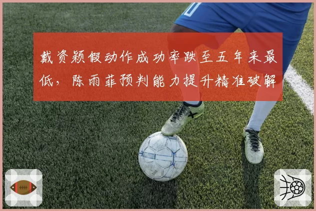 戴资颖假动作成功率跌至五年来最低，陈雨菲预判能力提升精准破解套路