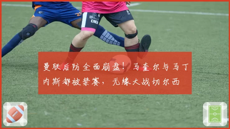 曼联后防全面崩盘!马奎尔与马丁内斯都被禁赛,无缘大战切尔西